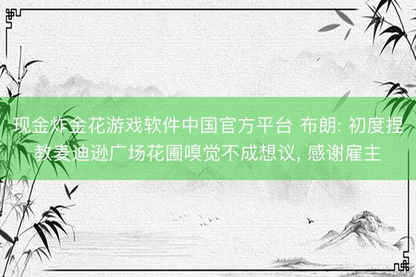 现金炸金花游戏软件中国官方平台 布朗: 初度捏教麦迪逊广场花圃嗅觉不成想议, 感谢雇主