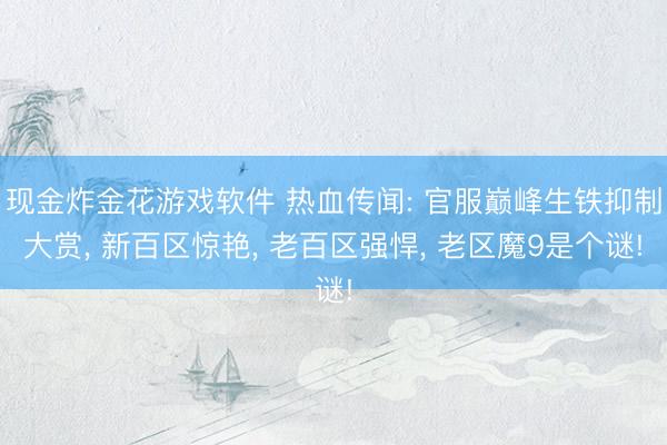 现金炸金花游戏软件 热血传闻: 官服巅峰生铁抑制大赏, 新百区惊艳, 老百区强悍, 老区魔9是个谜!