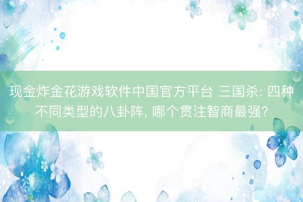 现金炸金花游戏软件中国官方平台 三国杀: 四种不同类型的八卦阵, 哪个贯注智商最强?