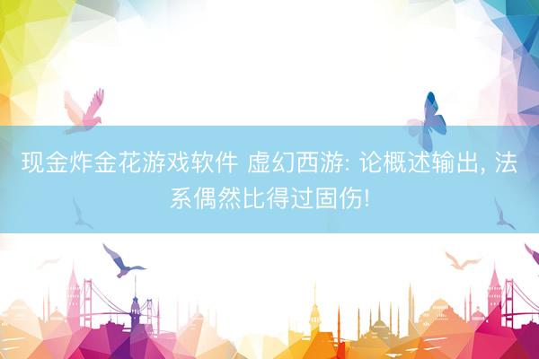 现金炸金花游戏软件 虚幻西游: 论概述输出, 法系偶然比得过固伤!