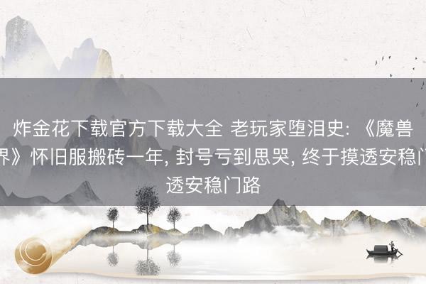 炸金花下载官方下载大全 老玩家堕泪史: 《魔兽世界》怀旧服搬砖一年, 封号亏到思哭, 终于摸透安稳门路