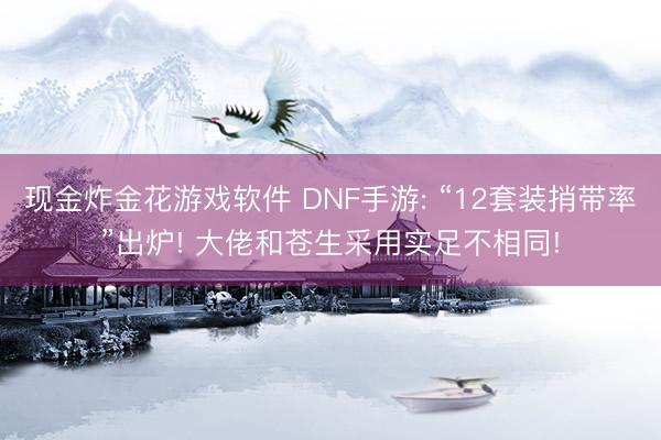 现金炸金花游戏软件 DNF手游: “12套装捎带率”出炉! 大佬和苍生采用实足不相同!