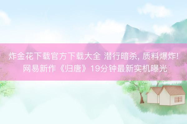炸金花下载官方下载大全 潜行暗杀, 质料爆炸! 网易新作《归唐》19分钟最新实机曝光
