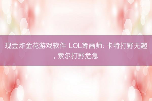 现金炸金花游戏软件 LOL筹画师: 卡特打野无趣, 索尔打野危急