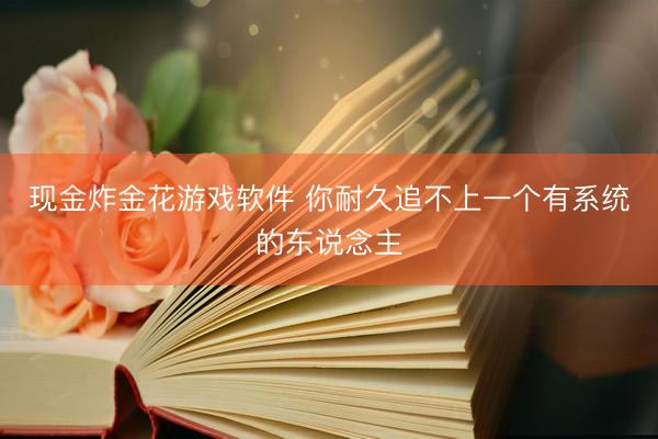 现金炸金花游戏软件 你耐久追不上一个有系统的东说念主