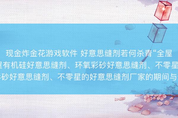 现金炸金花游戏软件 好意思缝剂若何杀青“全屋不零星”? 深度明白全屋有机硅好意思缝剂、环氧彩砂好意思缝剂、不零星的好意思缝剂厂家的期间与选材