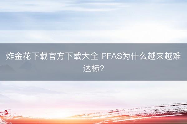 炸金花下载官方下载大全 PFAS为什么越来越难达标?