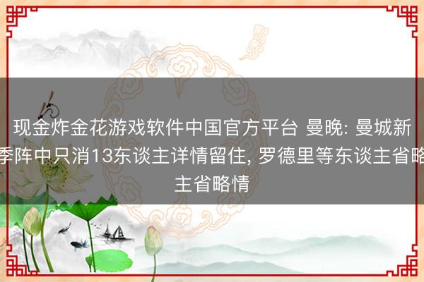 现金炸金花游戏软件中国官方平台 曼晚: 曼城新赛季阵中只消13东谈主详情留住, 罗德里等东谈主省略情