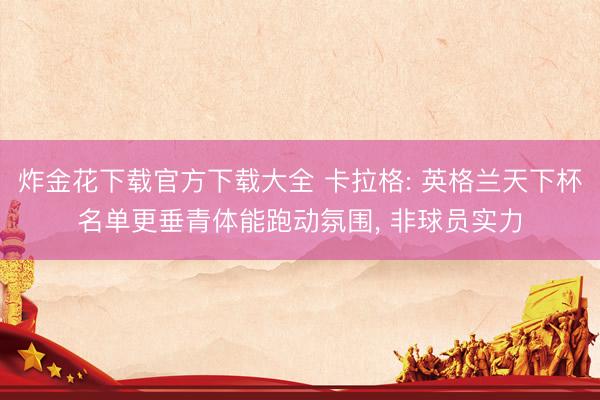 炸金花下载官方下载大全 卡拉格: 英格兰天下杯名单更垂青体能跑动氛围, 非球员实力