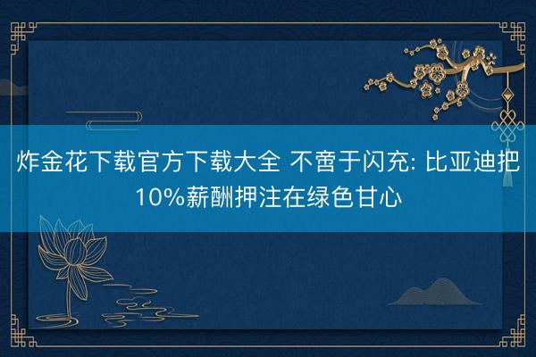 炸金花下载官方下载大全 不啻于闪充: 比亚迪把10%薪酬押注在绿色甘心