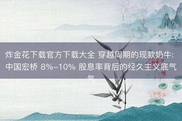 炸金花下载官方下载大全 穿越周期的现款奶牛: 中国宏桥 8%-10% 股息率背后的经久主义底气