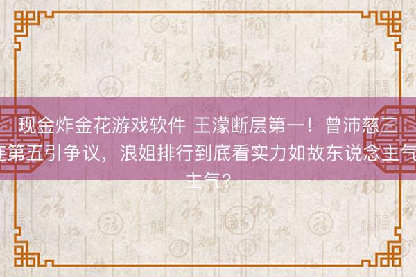 现金炸金花游戏软件 王濛断层第一！曾沛慈三连第五引争议，浪姐排行到底看实力如故东说念主气？
