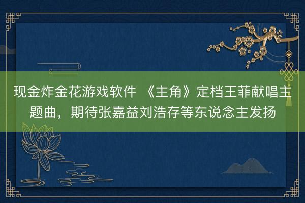 现金炸金花游戏软件 《主角》定档王菲献唱主题曲，期待张嘉益刘浩存等东说念主发扬