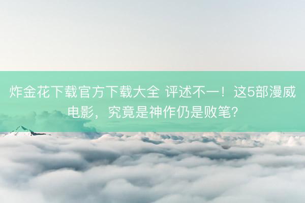 炸金花下载官方下载大全 评述不一！这5部漫威电影，究竟是神作仍是败笔？
