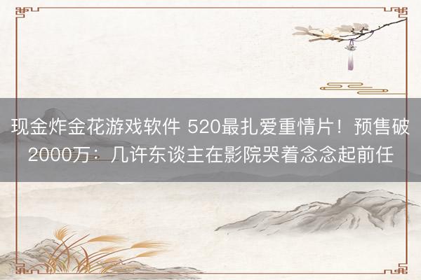 现金炸金花游戏软件 520最扎爱重情片！预售破2000万：几许东谈主在影院哭着念念起前任