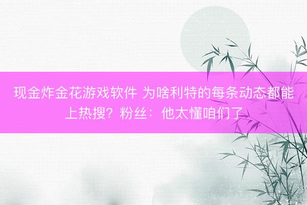 现金炸金花游戏软件 为啥利特的每条动态都能上热搜？粉丝：他太懂咱们了